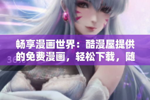 畅享漫画世界：酷漫屋提供的免费漫画，轻松下载，随时随地畅读