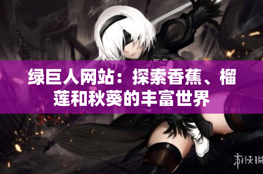 绿巨人网站：探索香蕉、榴莲和秋葵的丰富世界