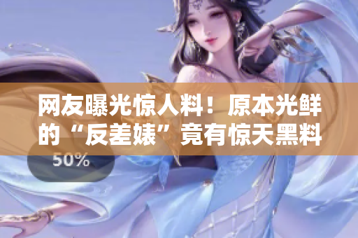 网友曝光惊人料！原本光鲜的“反差婊”竟有惊天黑料，引发热议