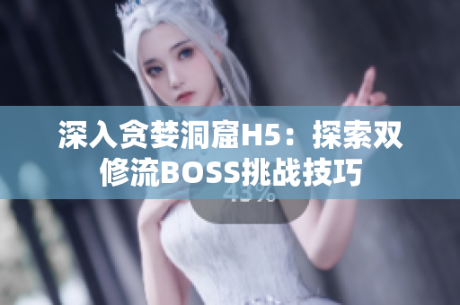 深入贪婪洞窟H5：探索双修流BOSS挑战技巧