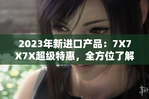 2023年新进口产品：7X7X7X超级特惠，全方位了解最新槽！