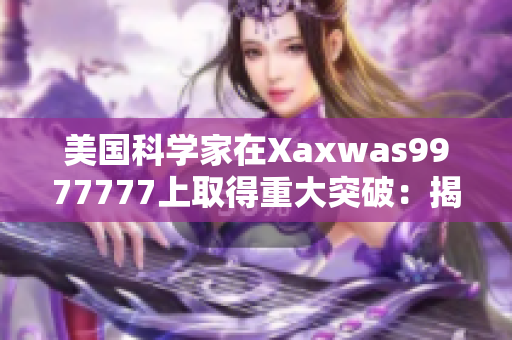美国科学家在Xaxwas9977777上取得重大突破：揭示新颖发现！