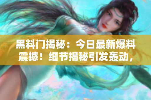 黑料门揭秘：今日最新爆料震撼！细节揭秘引发轰动，网友热议不已！