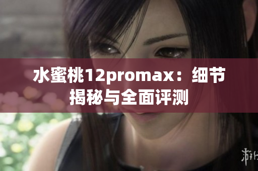 水蜜桃12promax：细节揭秘与全面评测
