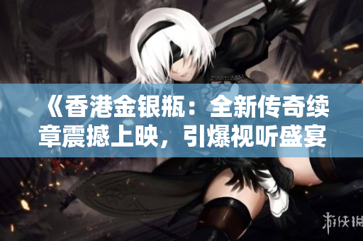 《香港金银瓶：全新传奇续章震撼上映，引爆视听盛宴》
