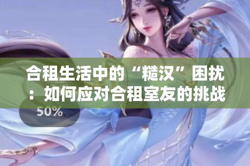 合租生活中的“糙汉”困扰：如何应对合租室友的挑战