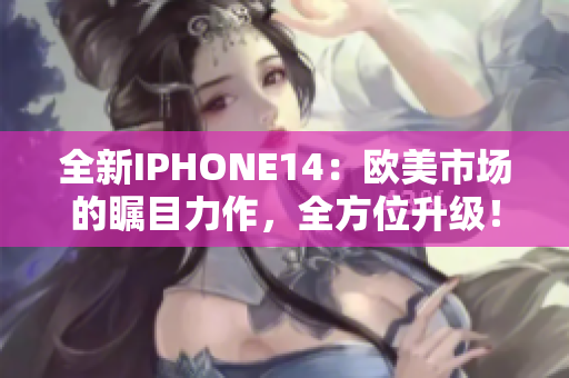 全新IPHONE14：欧美市场的瞩目力作，全方位升级！