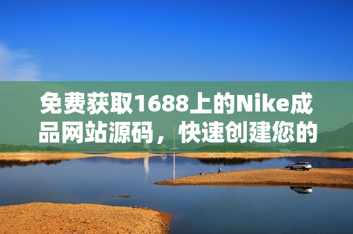 免费获取1688上的Nike成品网站源码，快速创建您的专属电商平台