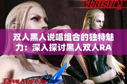 双人黑人说唱组合的独特魅力：深入探讨黑人双人RAPPER的音乐特质