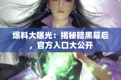 爆料大曝光：揭秘暗黑幕后，官方入口大公开