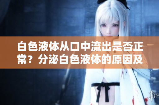 白色液体从口中流出是否正常？分泌白色液体的原因及应对措施