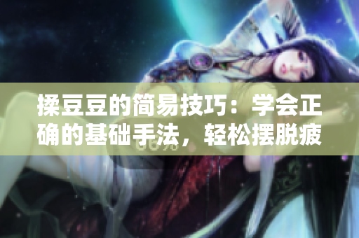 揉豆豆的简易技巧：学会正确的基础手法，轻松摆脱疲劳与压力！