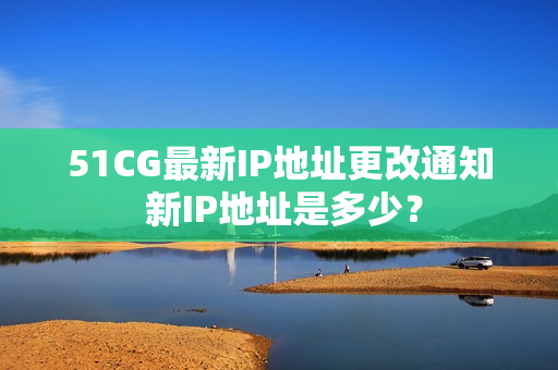 51CG最新IP地址更改通知 新IP地址是多少？