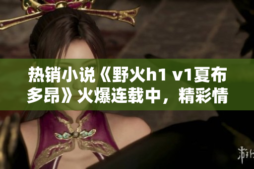 热销小说《野火h1 v1夏布多昂》火爆连载中，精彩情节引发读者热议！