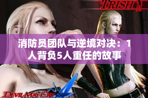 消防员团队与逆境对决：1人背负5人重任的故事