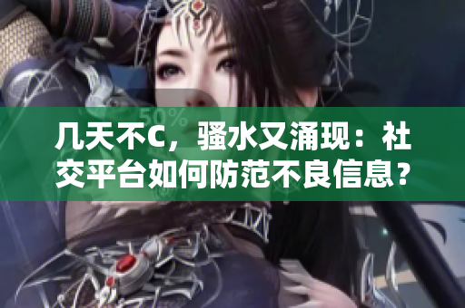几天不C，骚水又涌现：社交平台如何防范不良信息？