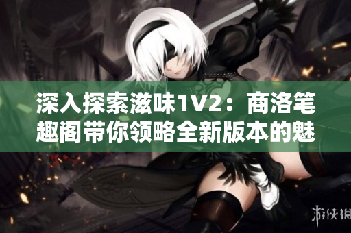 深入探索滋味1V2：商洛笔趣阁带你领略全新版本的魅力