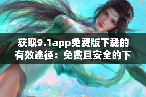 获取9.1app免费版下载的有效途径：免费且安全的下载方式