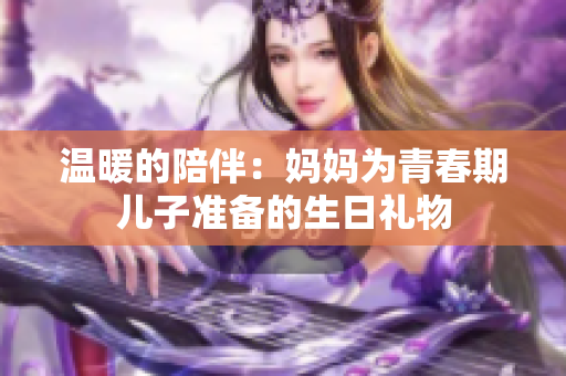 温暖的陪伴：妈妈为青春期儿子准备的生日礼物