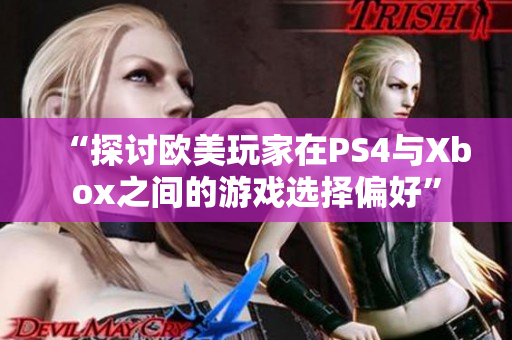 “探讨欧美玩家在PS4与Xbox之间的游戏选择偏好”