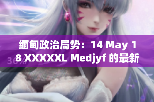 缅甸政治局势：14 May 18 XXXXXL Medjyf 的最新发展