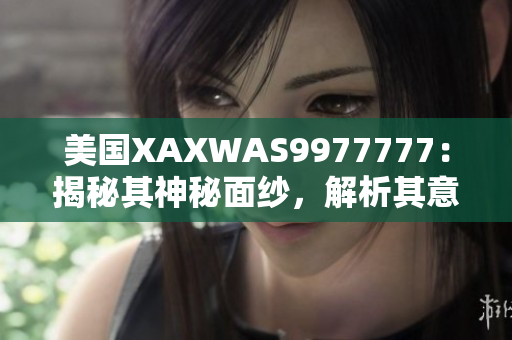美国XAXWAS9977777：揭秘其神秘面纱，解析其意义与影响