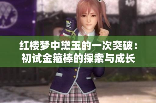 红楼梦中黛玉的一次突破：初试金箍棒的探索与成长