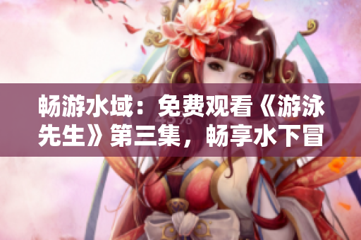 畅游水域：免费观看《游泳先生》第三集，畅享水下冒险！
