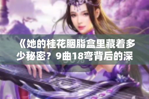 《她的桂花胭脂盒里藏着多少秘密？9曲18弯背后的深情故事》