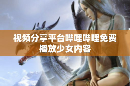 视频分享平台哔哩哔哩免费播放少女内容