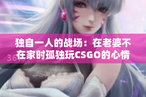 独自一人的战场：在老婆不在家时孤独玩CSGO的心情