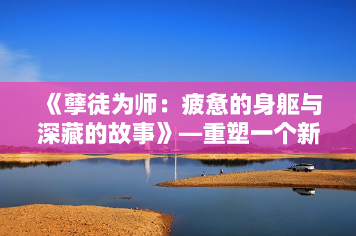 《孽徒为师：疲惫的身躯与深藏的故事》—重塑一个新的生活方式