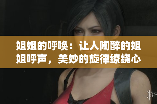 姐姐的呼唤：让人陶醉的姐姐呼声，美妙的旋律缭绕心头