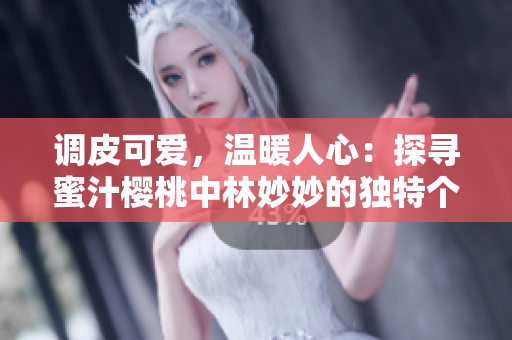 调皮可爱，温暖人心：探寻蜜汁樱桃中林妙妙的独特个性