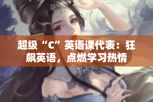 超级“C”英语课代表：狂飙英语，点燃学习热情