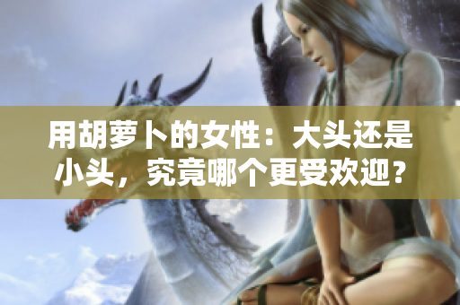 用胡萝卜的女性：大头还是小头，究竟哪个更受欢迎？