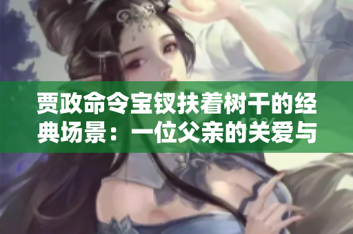 贾政命令宝钗扶着树干的经典场景：一位父亲的关爱与女儿的坚韧