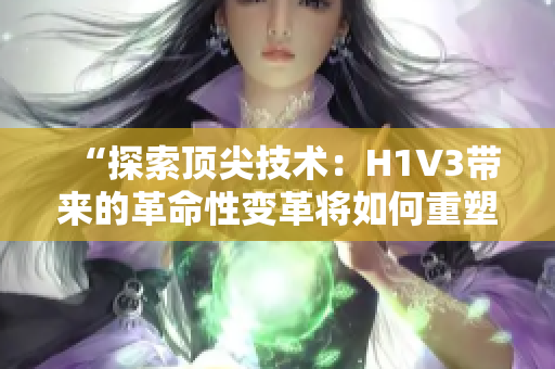 “探索顶尖技术：H1V3带来的革命性变革将如何重塑未来？”