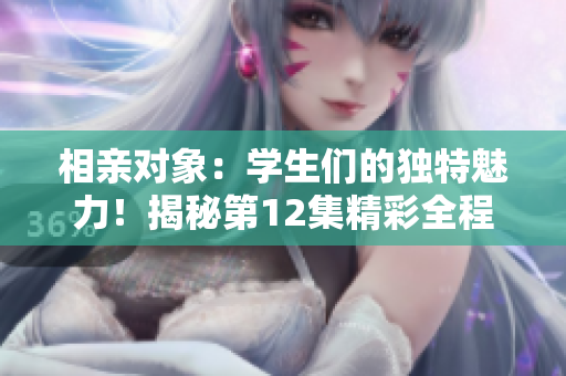 相亲对象：学生们的独特魅力！揭秘第12集精彩全程