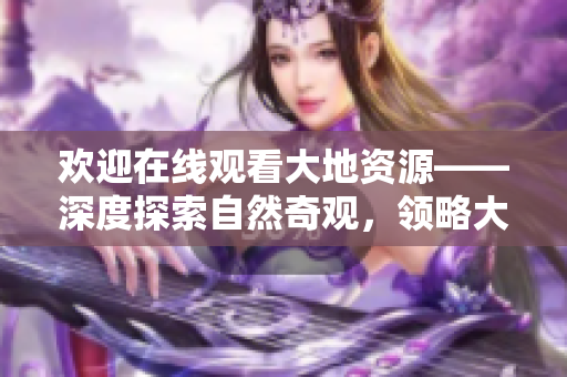 欢迎在线观看大地资源——深度探索自然奇观，领略大自然的神奇魅力