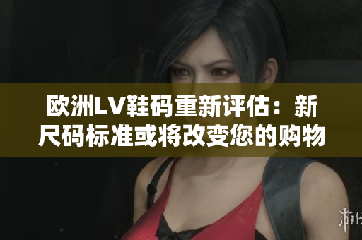 欧洲LV鞋码重新评估：新尺码标准或将改变您的购物体验