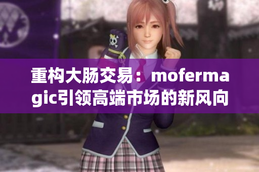 重构大肠交易：mofermagic引领高端市场的新风向