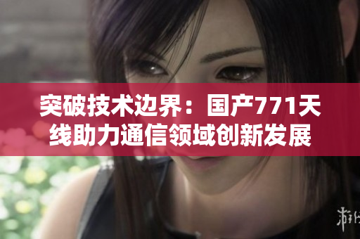 突破技术边界：国产771天线助力通信领域创新发展