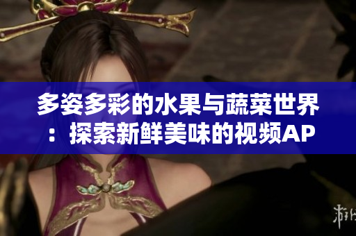 多姿多彩的水果与蔬菜世界：探索新鲜美味的视频APP