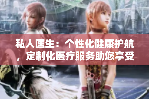 私人医生：个性化健康护航，定制化医疗服务助您享受尊贵关怀