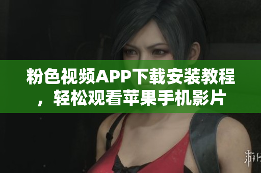 粉色视频APP下载安装教程，轻松观看苹果手机影片