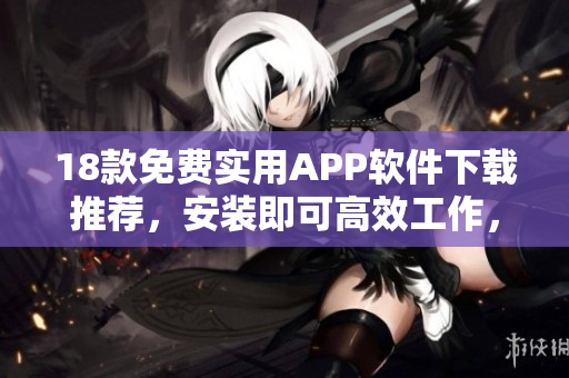 18款免费实用APP软件下载推荐，安装即可高效工作，提升生活质量