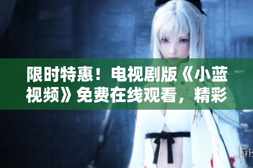限时特惠！电视剧版《小蓝视频》免费在线观看，精彩内容尽在一指之间！