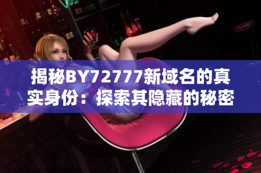 揭秘BY72777新域名的真实身份:探索其隐藏的秘密 揭秘BY72777新域名的真实身份:探索其隐藏的秘密