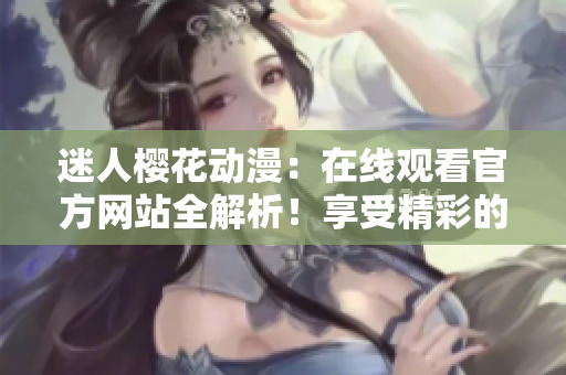 迷人樱花动漫：在线观看官方网站全解析！享受精彩的浪漫之旅